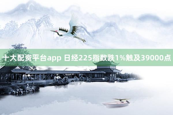 十大配资平台app 日经225指数跌1%触及39000点