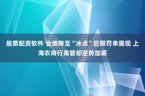 股票配资软件 业绩降至“冰点”巨额罚单屡现 上海农商行高管却逆势加薪