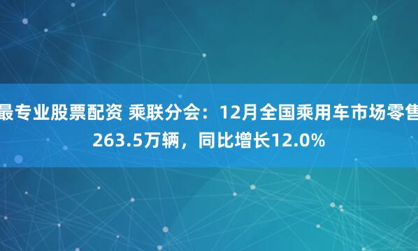 最专业股票配资 乘联分会：12月全国乘用车市场零售263.5万辆，同比增长12.0%