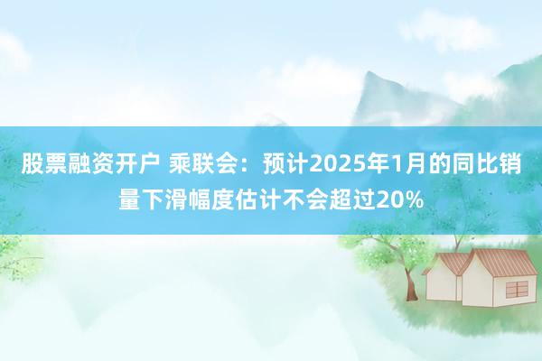 股票融资开户 乘联会：预计2025年1月的同比销量下滑幅度估计不会超过20%