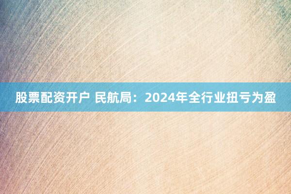 股票配资开户 民航局：2024年全行业扭亏为盈