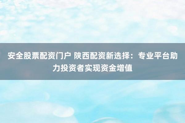 安全股票配资门户 陕西配资新选择：专业平台助力投资者实现资金增值