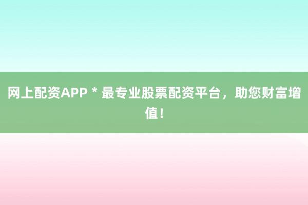 网上配资APP * 最专业股票配资平台，助您财富增值！