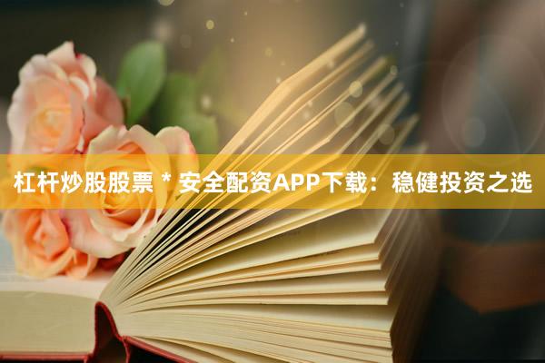 杠杆炒股股票 * 安全配资APP下载：稳健投资之选