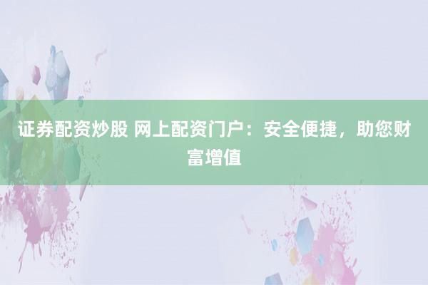 证券配资炒股 网上配资门户:安全便捷,助您财富增值