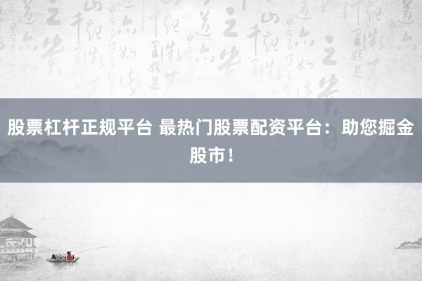 股票杠杆正规平台 最热门股票配资平台：助您掘金股市！