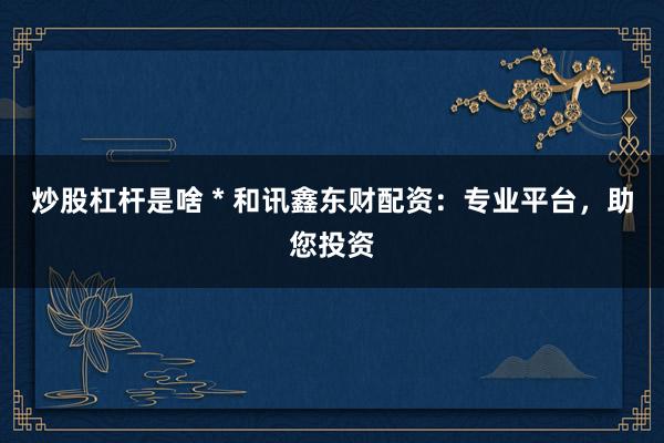 炒股杠杆是啥 * 和讯鑫东财配资：专业平台，助您投资