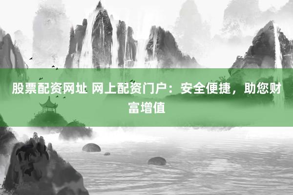 股票配资网址 网上配资门户：安全便捷，助您财富增值