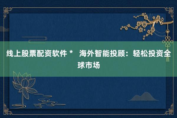 线上股票配资软件 *   海外智能投顾：轻松投资全球市场