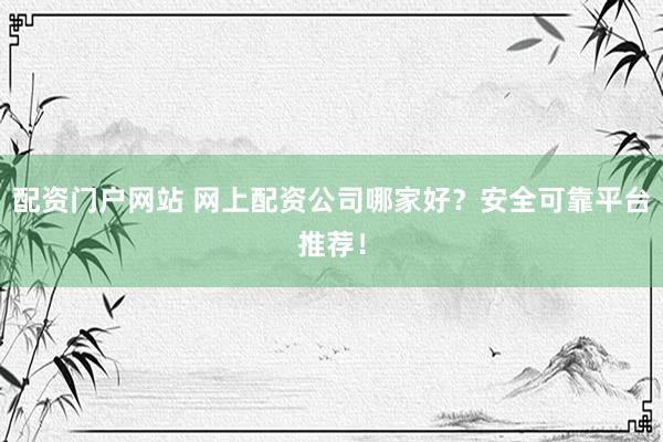 配资门户网站 网上配资公司哪家好？安全可靠平台推荐！