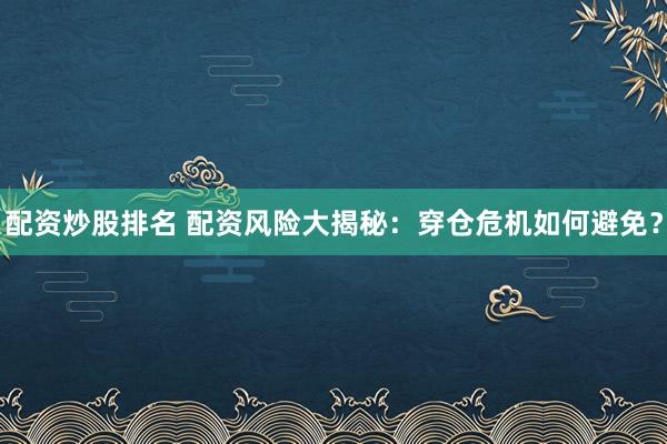 配资炒股排名 配资风险大揭秘：穿仓危机如何避免？