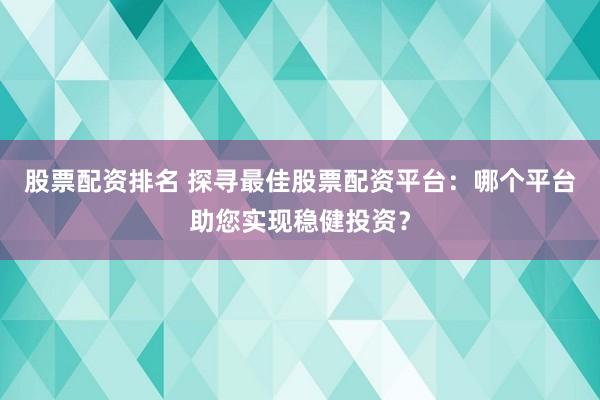 股票配资排名 探寻最佳股票配资平台：哪个平台助您实现稳健投资？