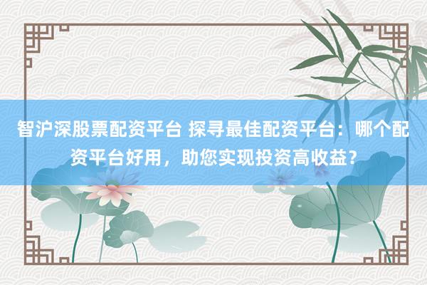 智沪深股票配资平台 探寻最佳配资平台：哪个配资平台好用，助您实现投资高收益？