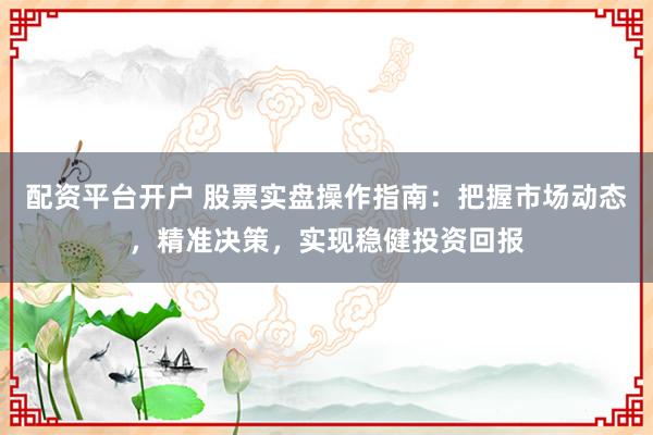 配资平台开户 股票实盘操作指南：把握市场动态，精准决策，实现稳健投资回报