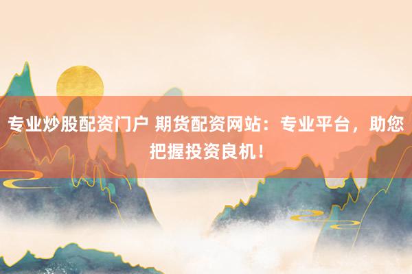 专业炒股配资门户 期货配资网站：专业平台，助您把握投资良机！