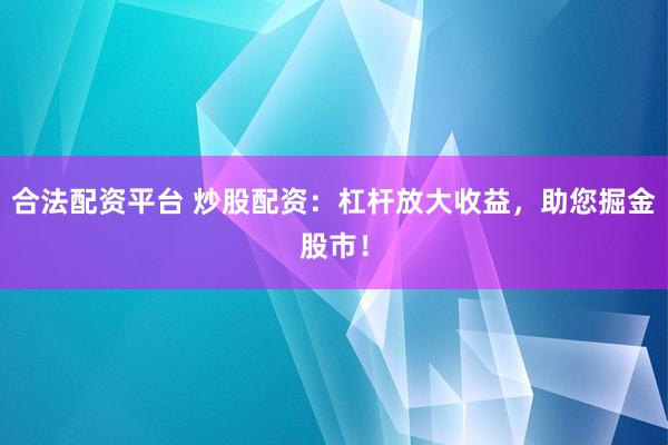 合法配资平台 炒股配资:杠杆放大收益,助您掘金股市!