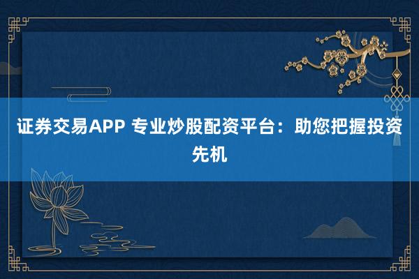 证券交易APP 专业炒股配资平台:助您把握投资先机