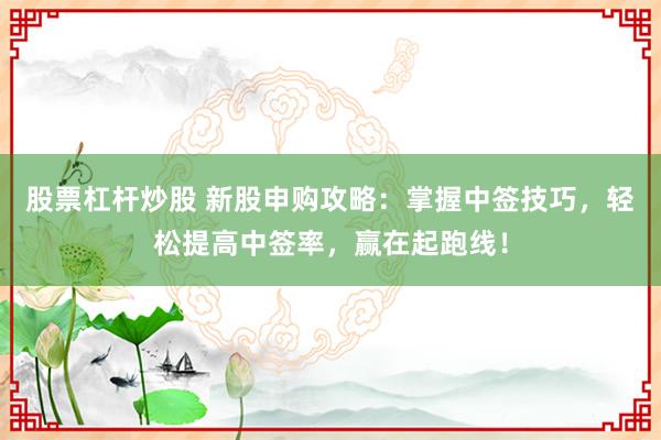 股票杠杆炒股 新股申购攻略：掌握中签技巧，轻松提高中签率，赢在起跑线！