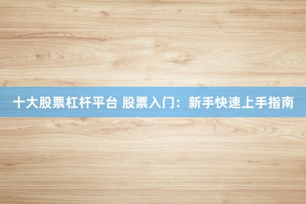 十大股票杠杆平台 股票入门：新手快速上手指南