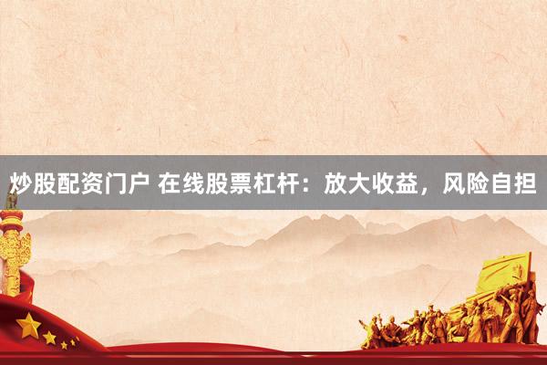 炒股配资门户 在线股票杠杆：放大收益，风险自担