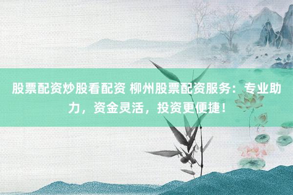 股票配资炒股看配资 柳州股票配资服务:专业助力,资金灵活,投资更便捷!