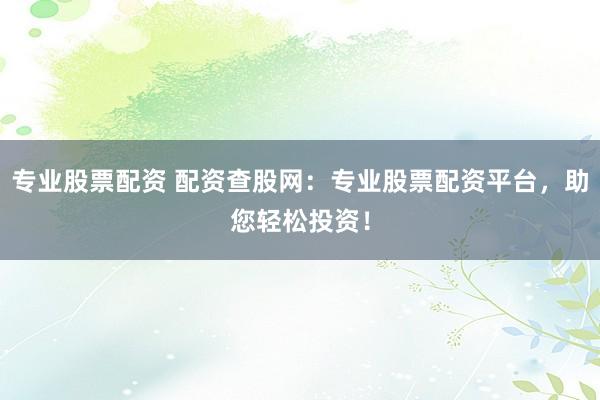 专业股票配资 配资查股网：专业股票配资平台，助您轻松投资！