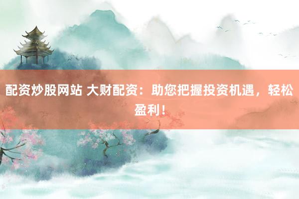 配资炒股网站 大财配资：助您把握投资机遇，轻松盈利！