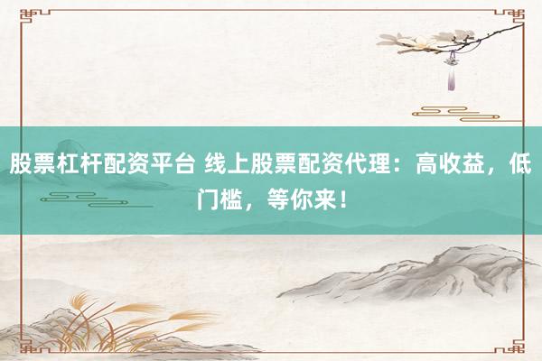股票杠杆配资平台 线上股票配资代理：高收益，低门槛，等你来！