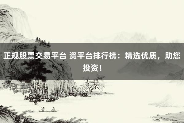 正规股票交易平台 资平台排行榜：精选优质，助您投资！