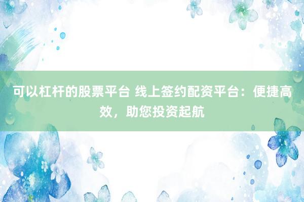 可以杠杆的股票平台 线上签约配资平台：便捷高效，助您投资起航