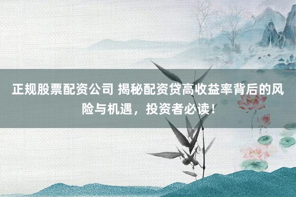 正规股票配资公司 揭秘配资贷高收益率背后的风险与机遇，投资者必读！