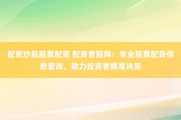 配资炒股股票配资 配资查股网:专业股票配资信息查询,助力投资者精准决策