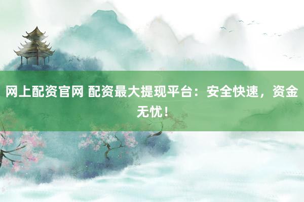 网上配资官网 配资最大提现平台：安全快速，资金无忧！