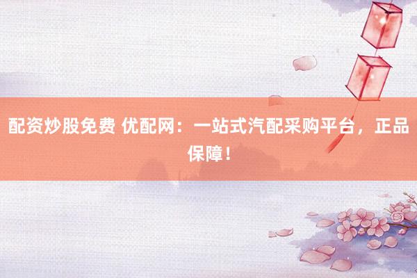 配资炒股免费 优配网：一站式汽配采购平台，正品保障！