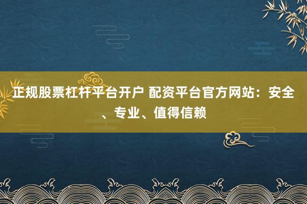 正规股票杠杆平台开户 配资平台官方网站:安全、专业、值得信赖