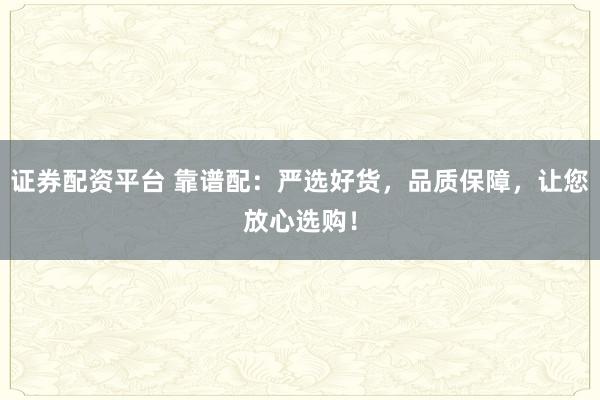 证券配资平台 靠谱配:严选好货,品质保障,让您放心选购!