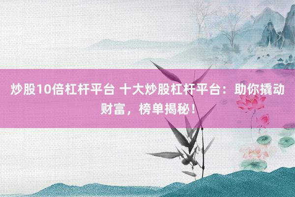 炒股10倍杠杆平台 十大炒股杠杆平台:助你撬动财富,榜单揭秘!