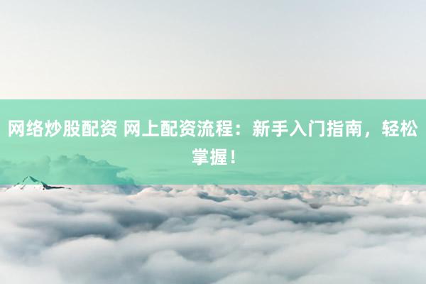 网络炒股配资 网上配资流程:新手入门指南,轻松掌握!