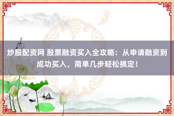 炒股配资网 股票融资买入全攻略：从申请融资到成功买入，简单几步轻松搞定！