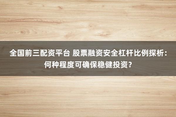全国前三配资平台 股票融资安全杠杆比例探析：何种程度可确保稳健投资？