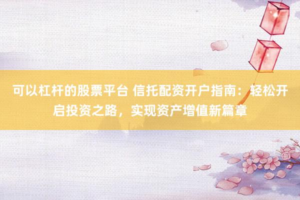 可以杠杆的股票平台 信托配资开户指南：轻松开启投资之路，实现资产增值新篇章