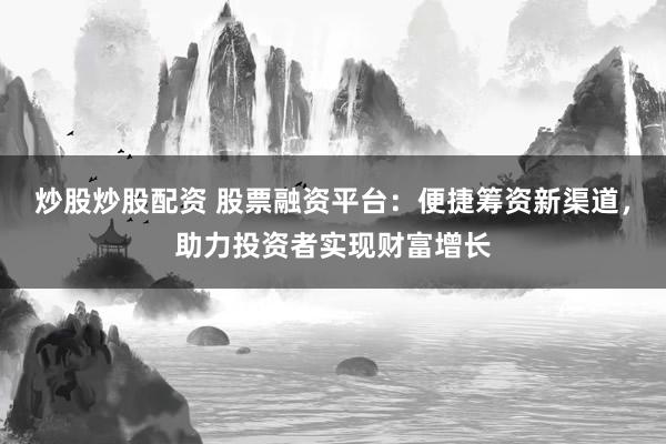 炒股炒股配资 股票融资平台:便捷筹资新渠道,助力投资者实现财富增长