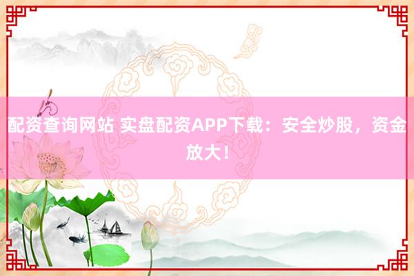 配资查询网站 实盘配资APP下载：安全炒股，资金放大！