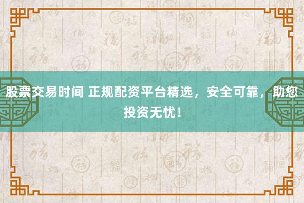 股票交易时间 正规配资平台精选，安全可靠，助您投资无忧！