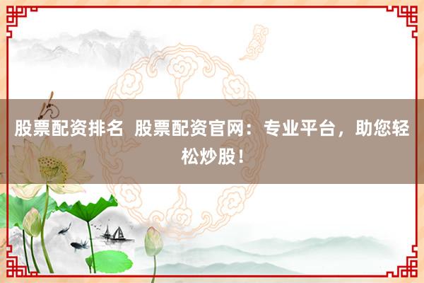 股票配资排名  股票配资官网：专业平台，助您轻松炒股！