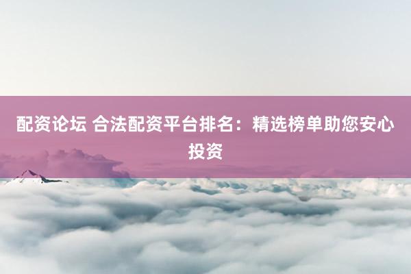 配资论坛 合法配资平台排名：精选榜单助您安心投资