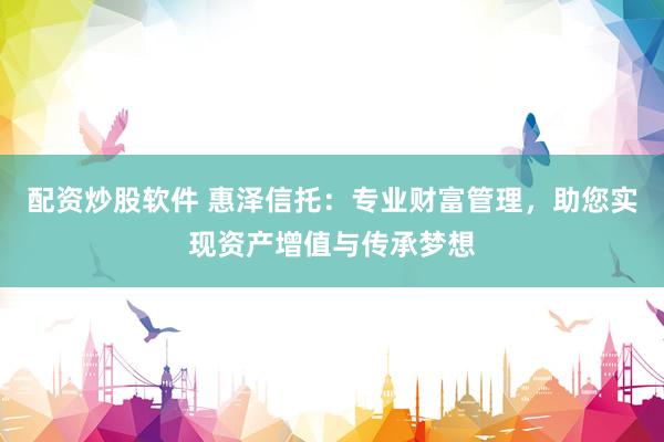 配资炒股软件 惠泽信托：专业财富管理，助您实现资产增值与传承梦想