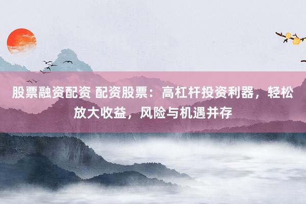 股票融资配资 配资股票：高杠杆投资利器，轻松放大收益，风险与机遇并存