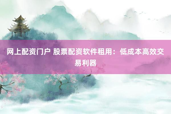 网上配资门户 股票配资软件租用：低成本高效交易利器