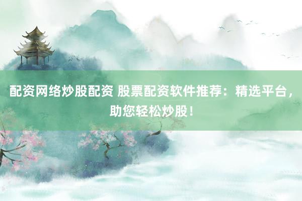 配资网络炒股配资 股票配资软件推荐：精选平台，助您轻松炒股！